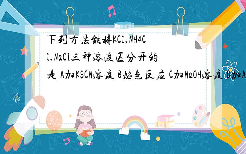 下列方法能将KCl,NH4Cl,NaCl三种溶液区分开的是 A加KSCN溶液 B焰色反应 C加NaOH溶液 D加AgNO3溶液