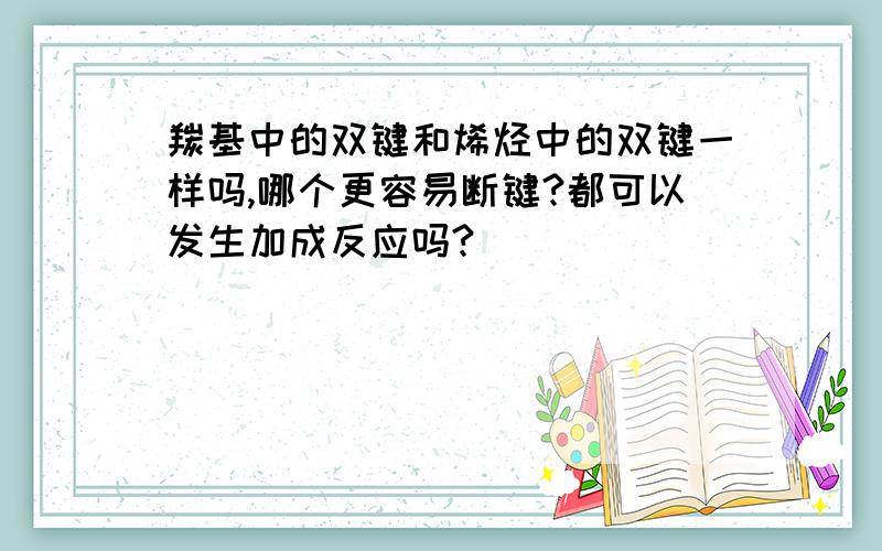 羰基中的双键和烯烃中的双键一样吗,哪个更容易断键?都可以发生加成反应吗?