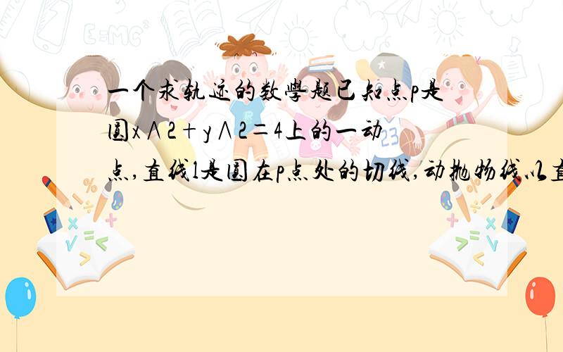 一个求轨迹的数学题已知点p是圆x∧2+y∧2＝4上的一动点,直线l是圆在p点处的切线,动抛物线以直线l为准线且恒过定点A(－1,0)和B（1,0）,则抛物线焦点F的轨迹为