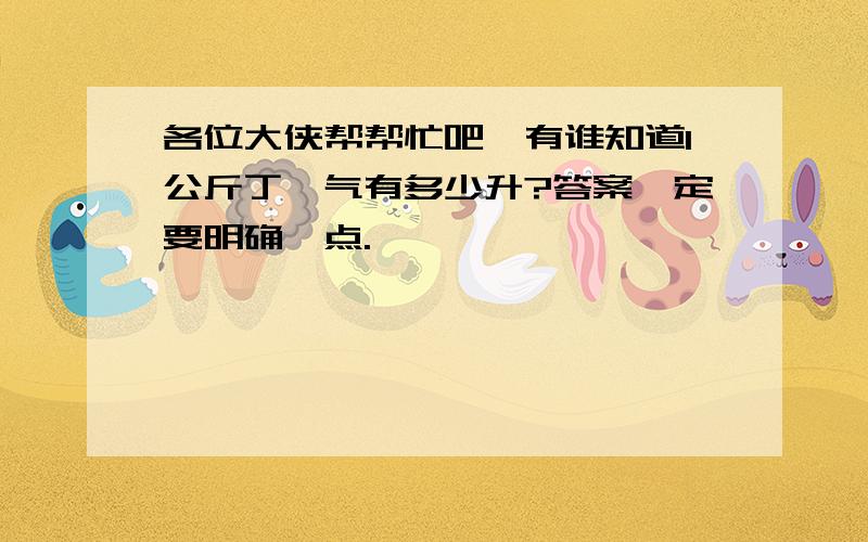 各位大侠帮帮忙吧,有谁知道1公斤丁烷气有多少升?答案一定要明确一点.