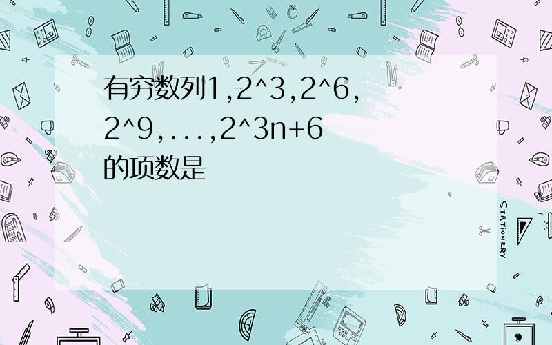 有穷数列1,2^3,2^6,2^9,...,2^3n+6的项数是