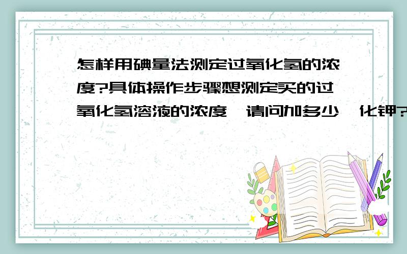 怎样用碘量法测定过氧化氢的浓度?具体操作步骤想测定买的过氧化氢溶液的浓度,请问加多少溴化钾?