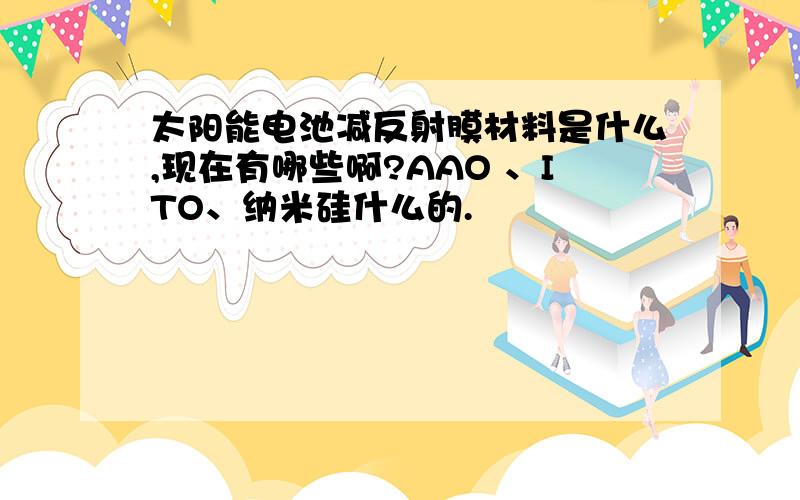 太阳能电池减反射膜材料是什么,现在有哪些啊?AAO 、ITO、纳米硅什么的.