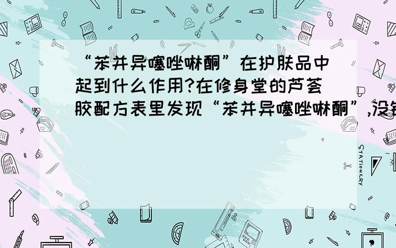 “苯并异噻唑啉酮”在护肤品中起到什么作用?在修身堂的芦荟胶配方表里发现“苯并异噻唑啉酮”,没错的话它好像是广谱杀菌防腐剂.请问它添加在芦荟胶里面起到什么作用呢?是作为产品的