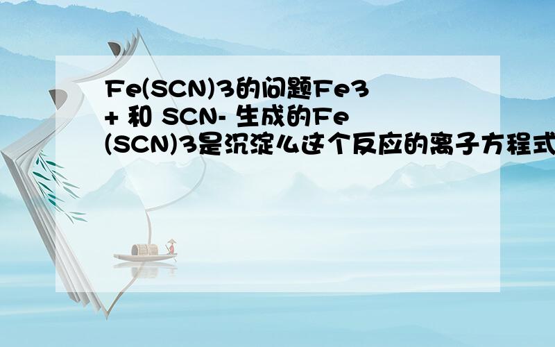 Fe(SCN)3的问题Fe3+ 和 SCN- 生成的Fe(SCN)3是沉淀么这个反应的离子方程式怎么写为什么