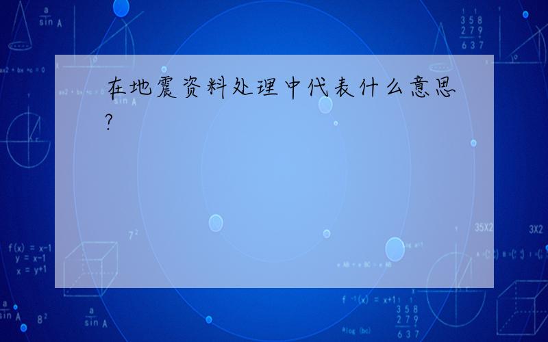 在地震资料处理中代表什么意思?