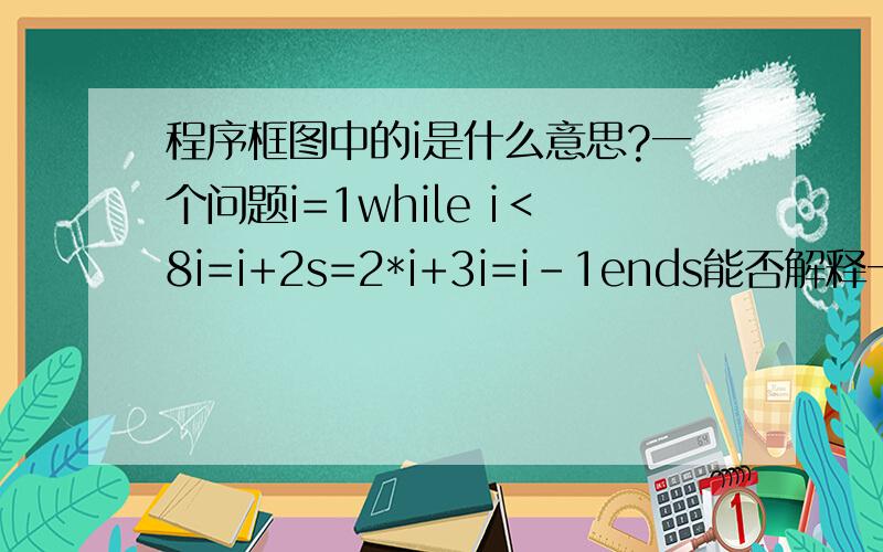 程序框图中的i是什么意思?一个问题i=1while i＜8i=i+2s=2*i+3i=i-1ends能否解释一下每步都什么意思谢谢你..