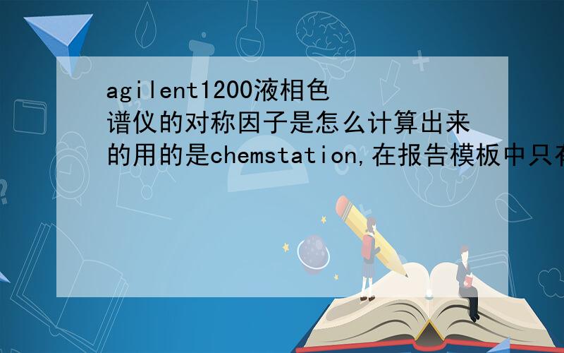 agilent1200液相色谱仪的对称因子是怎么计算出来的用的是chemstation,在报告模板中只有symm. 没有拖尾因子,该怎么转换呢?