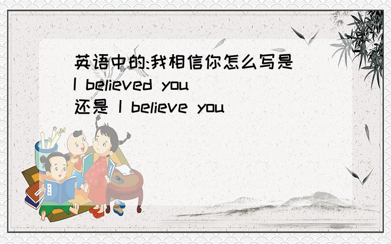 英语中的:我相信你怎么写是 I believed you还是 I believe you