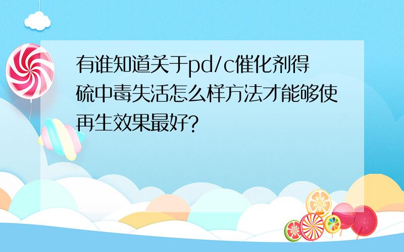 有谁知道关于pd/c催化剂得硫中毒失活怎么样方法才能够使再生效果最好?