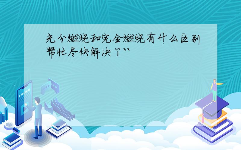 充分燃烧和完全燃烧有什么区别帮忙尽快解决丫``