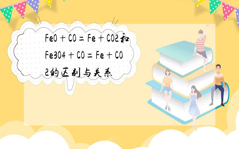 FeO+CO=Fe+CO2和Fe3O4+CO=Fe+CO2的区别与关系