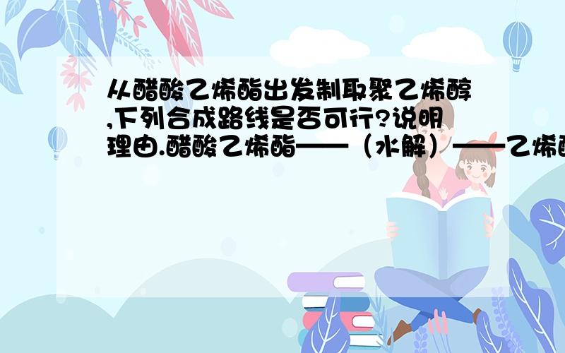 从醋酸乙烯酯出发制取聚乙烯醇,下列合成路线是否可行?说明理由.醋酸乙烯酯——（水解）——乙烯醇——（聚合）——聚乙烯醇