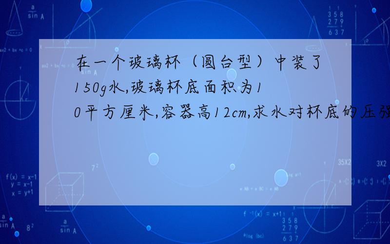 在一个玻璃杯（圆台型）中装了150g水,玻璃杯底面积为10平方厘米,容器高12cm,求水对杯底的压强是这次期中考试的题目,老师说答案是1200Pa,但我认为是1500Pa,