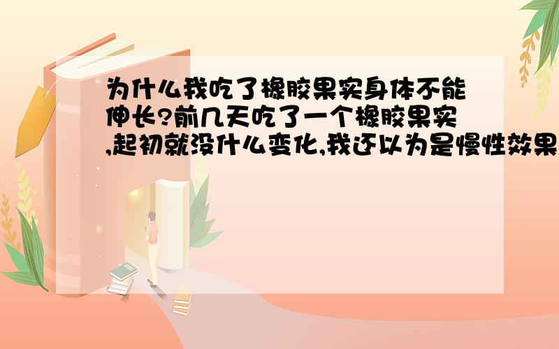 为什么我吃了橡胶果实身体不能伸长?前几天吃了一个橡胶果实,起初就没什么变化,我还以为是慢性效果.可是这么几天过去了,我还不是橡胶身躯.这样子怎么使用3档啊.我是不是漏了什么关键