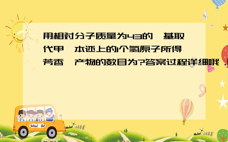 用相对分子质量为43的烷基取代甲苯本还上的1个氢原子所得芳香烃产物的数目为?答案过程详细哦 .谢谢&-&