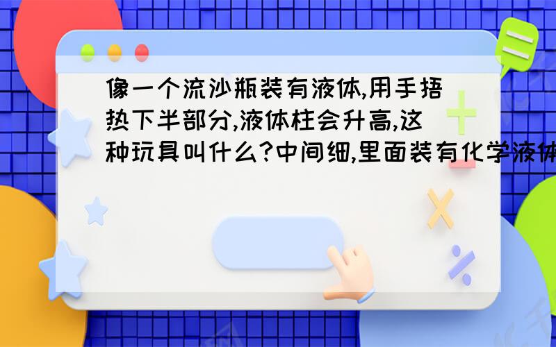 像一个流沙瓶装有液体,用手捂热下半部分,液体柱会升高,这种玩具叫什么?中间细,里面装有化学液体（我玩的时候是红色的,不知有没有其他颜色）有一截通向上部分的管子,用手捂,温度越高