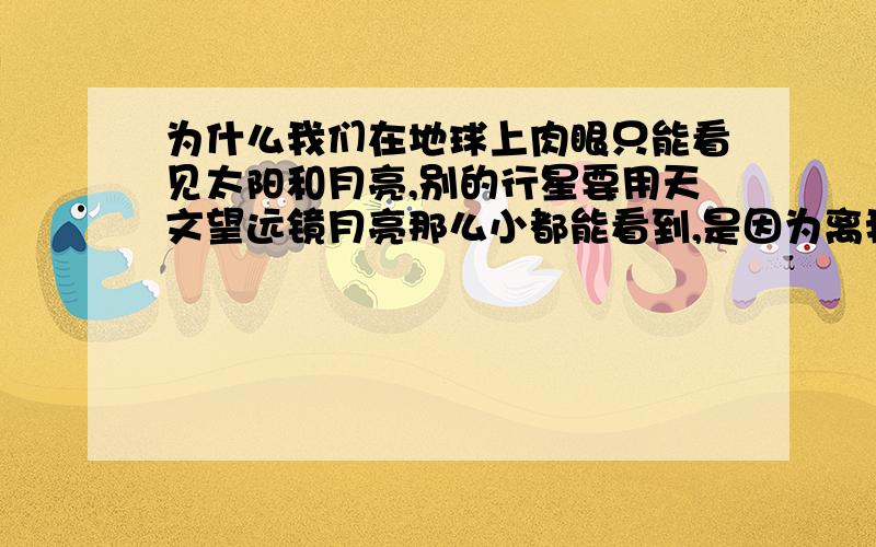 为什么我们在地球上肉眼只能看见太阳和月亮,别的行星要用天文望远镜月亮那么小都能看到,是因为离我们很近吗?天狼星那么大都看不到,是因为太远的缘故吗,