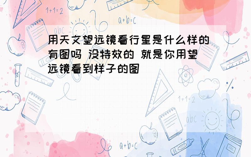 用天文望远镜看行星是什么样的有图吗 没特效的 就是你用望远镜看到样子的图