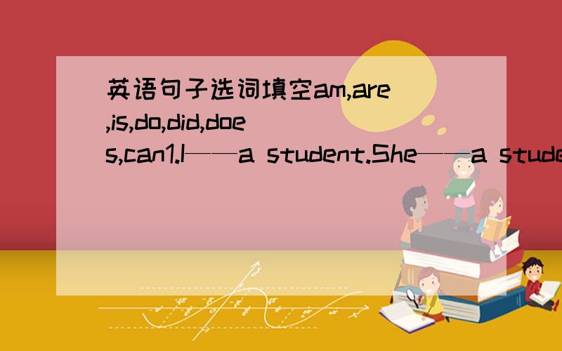 英语句子选词填空am,are,is,do,did,does,can1.I——a student.She——a student,too.2.——you go to school yesterday?3.My father and mother——35 years old.4.——she like flowers?5.——you swim?Yes,we can6.What time——you go to scho