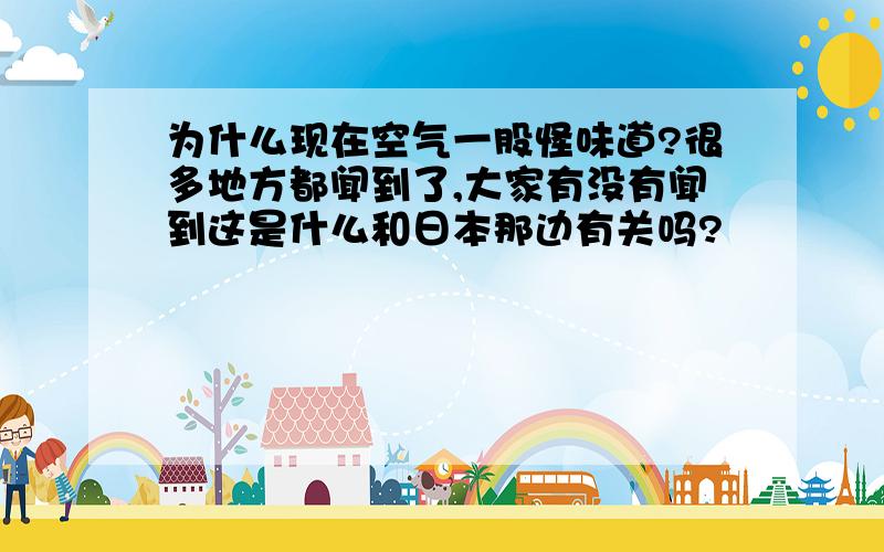 为什么现在空气一股怪味道?很多地方都闻到了,大家有没有闻到这是什么和日本那边有关吗?