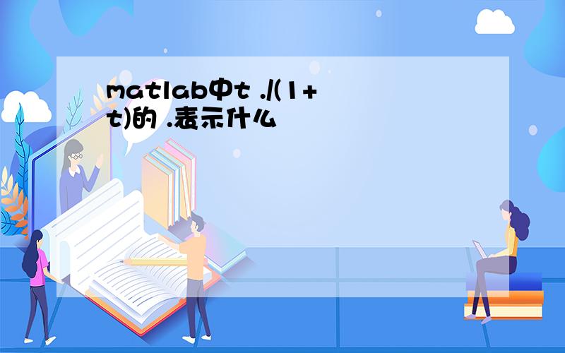 matlab中t ./(1+t)的 .表示什么