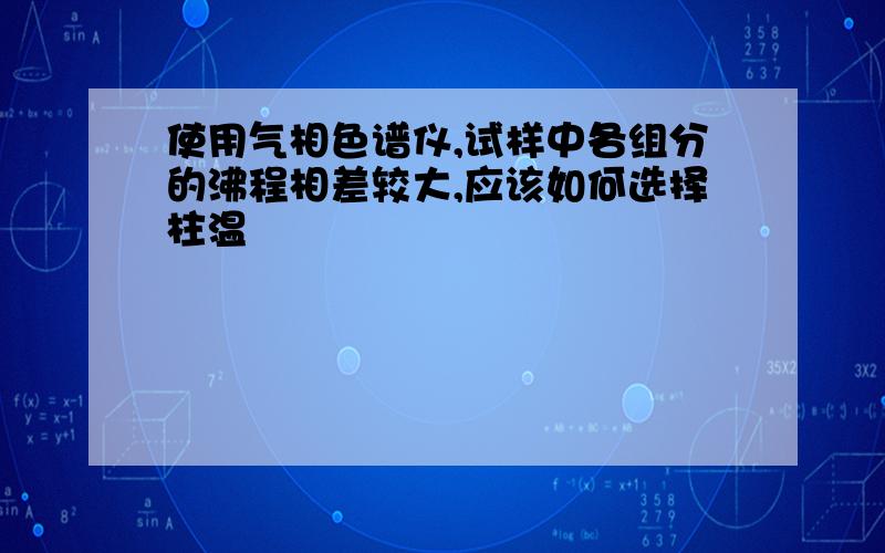 使用气相色谱仪,试样中各组分的沸程相差较大,应该如何选择柱温