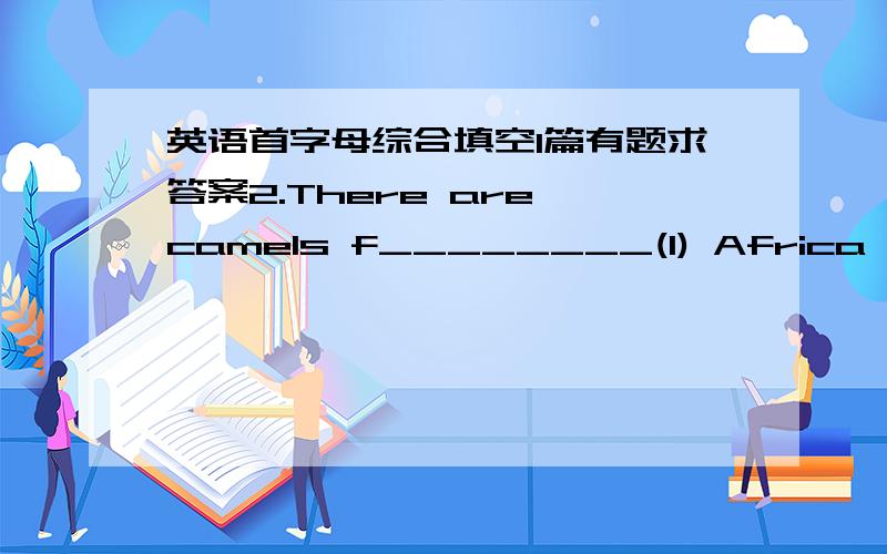 英语首字母综合填空1篇有题求答案2.There are camels f________(1) Africa and Asia .This isan African camel .It live in the d______(2)and eats grass .It doesn‘t oftendrink.There are e_____(3) form Africa and India.This is an Asian elepha
