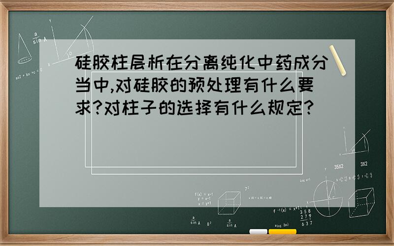 硅胶柱层析在分离纯化中药成分当中,对硅胶的预处理有什么要求?对柱子的选择有什么规定?