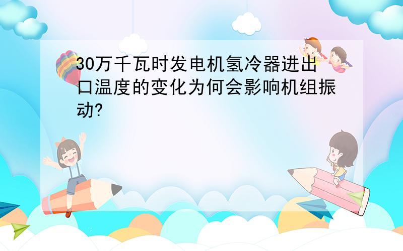 30万千瓦时发电机氢冷器进出口温度的变化为何会影响机组振动?