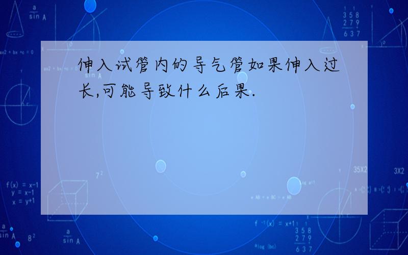 伸入试管内的导气管如果伸入过长,可能导致什么后果.