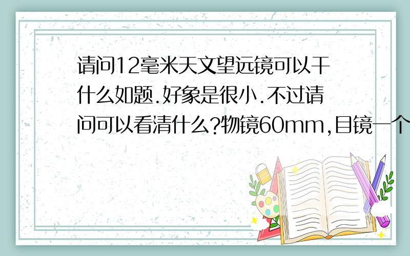 请问12毫米天文望远镜可以干什么如题.好象是很小.不过请问可以看清什么?物镜60mm,目镜一个12mm,一个6mm