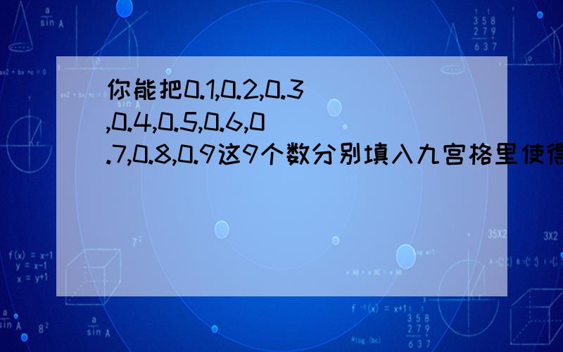 你能把0.1,0.2,0.3,0.4,0.5,0.6,0.7,0.8,0.9这9个数分别填入九宫格里使得每行的3个数的和都是1.