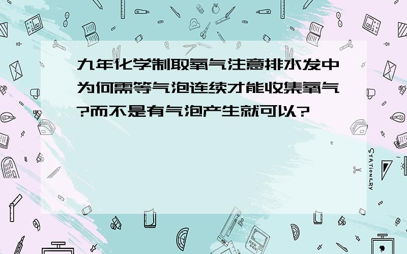 九年化学制取氧气注意排水发中为何需等气泡连续才能收集氧气?而不是有气泡产生就可以?