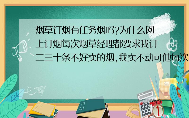 烟草订烟有任务烟吗?为什么网上订烟每次烟草经理都要求我订二三十条不好卖的烟,我卖不动可他每次都让我订,我又不想订.谁能告诉我怎么办?