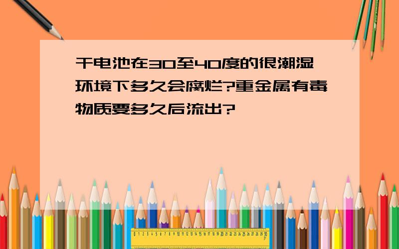 干电池在30至40度的很潮湿环境下多久会腐烂?重金属有毒物质要多久后流出?