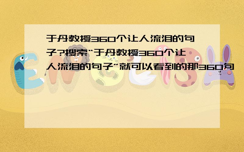 于丹教授360个让人流泪的句子?搜索“于丹教授360个让人流泪的句子”就可以看到的那360句,真的都是于丹写的或说的吗?可不可以帮我查一下到底这些话出自哪里?是谁的句子?或者哪个视频  书