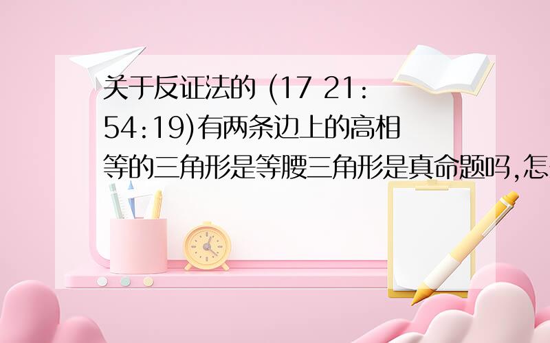 关于反证法的 (17 21:54:19)有两条边上的高相等的三角形是等腰三角形是真命题吗,怎么证明,给我个大概思路,