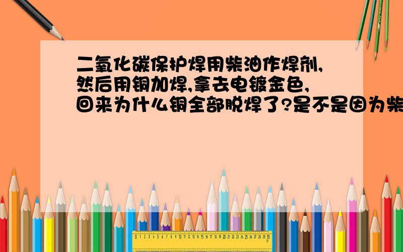 二氧化碳保护焊用柴油作焊剂,然后用铜加焊,拿去电镀金色,回来为什么铜全部脱焊了?是不是因为柴油的问题?