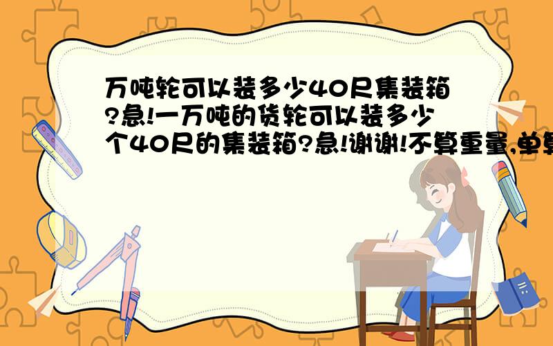 万吨轮可以装多少40尺集装箱?急!一万吨的货轮可以装多少个40尺的集装箱?急!谢谢!不算重量,单算能放的集装箱数量!