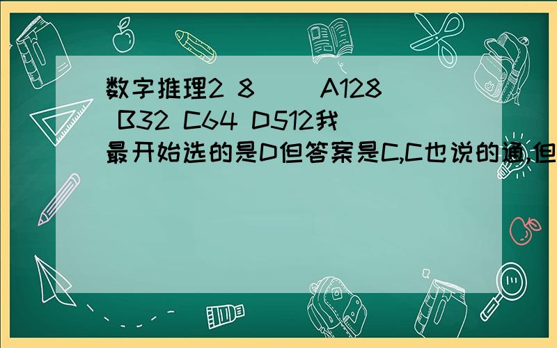 数字推理2 8 ()A128 B32 C64 D512我最开始选的是D但答案是C,C也说的通,但D也不是完全不对,有高手可以讲讲吗,还有一题是:11 22 33 45 () 71A53 B55 C57 D59