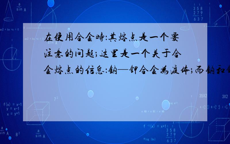 在使用合金时：其熔点是一个要注意的问题；这里是一个关于合金熔点的信息：钠—钾合金为液体；而钠和钾的单质均为固体拒推测生铁纯铁和碳中熔点最低的是