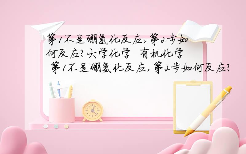 第1不是硼氢化反应,第2步如何反应?大学化学  有机化学 第1不是硼氢化反应,第2步如何反应?