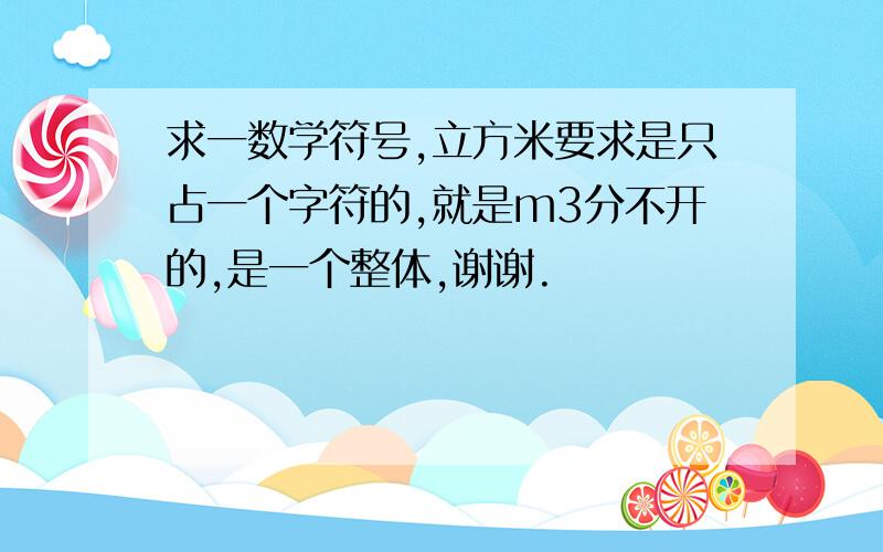 求一数学符号,立方米要求是只占一个字符的,就是m3分不开的,是一个整体,谢谢.