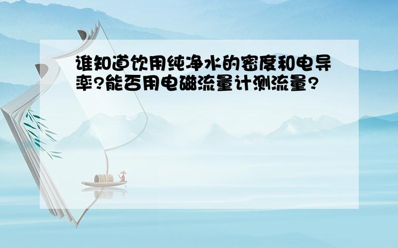 谁知道饮用纯净水的密度和电导率?能否用电磁流量计测流量?