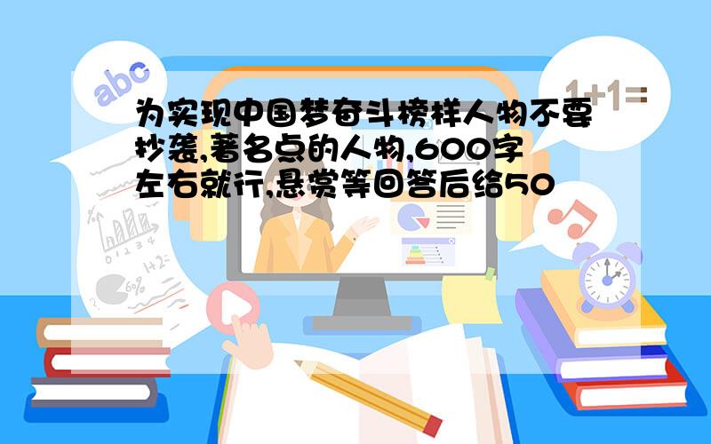 为实现中国梦奋斗榜样人物不要抄袭,著名点的人物,600字左右就行,悬赏等回答后给50