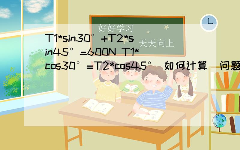 T1*sin30°+T2*sin45°=600N T1*cos30°=T2*cos45° 如何计算（问题是利用平衡力求未知力）