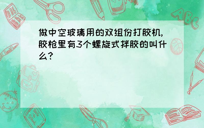 做中空玻璃用的双组份打胶机,胶枪里有3个螺旋式拌胶的叫什么?