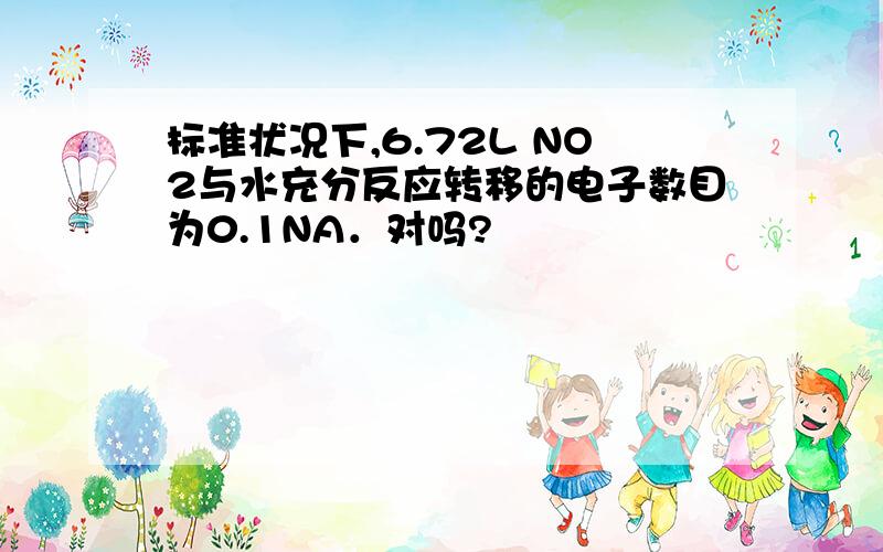 标准状况下,6.72L NO2与水充分反应转移的电子数目为0.1NA．对吗?