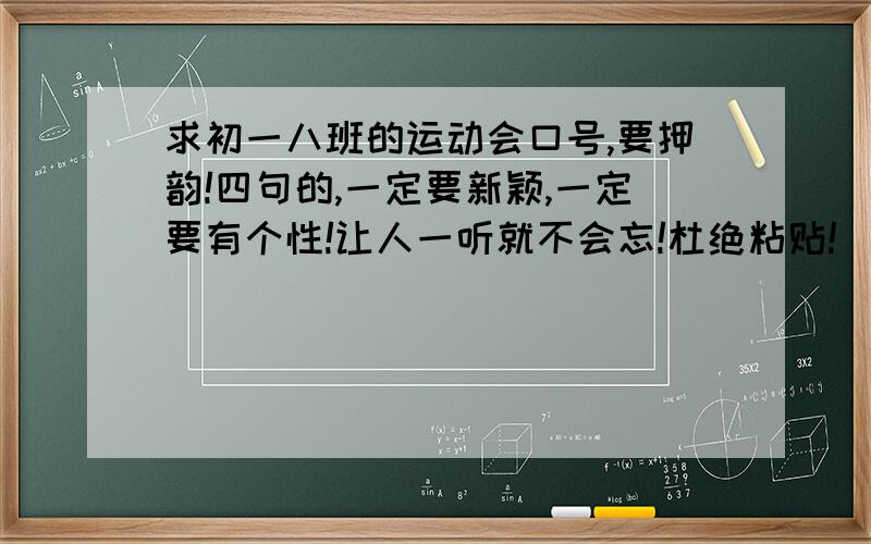 求初一八班的运动会口号,要押韵!四句的,一定要新颖,一定要有个性!让人一听就不会忘!杜绝粘贴!